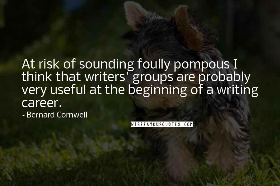 Bernard Cornwell Quotes: At risk of sounding foully pompous I think that writers' groups are probably very useful at the beginning of a writing career.