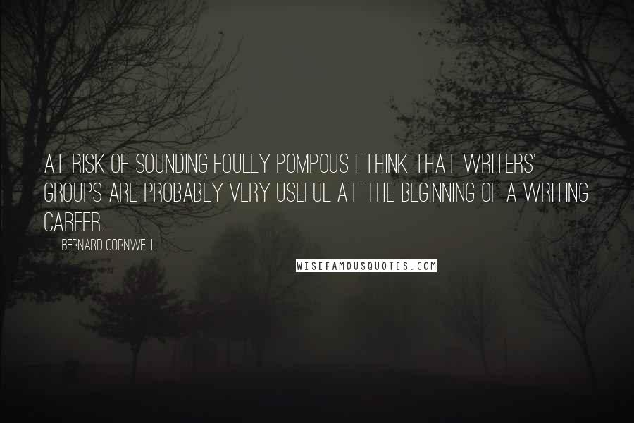 Bernard Cornwell Quotes: At risk of sounding foully pompous I think that writers' groups are probably very useful at the beginning of a writing career.