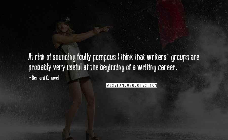 Bernard Cornwell Quotes: At risk of sounding foully pompous I think that writers' groups are probably very useful at the beginning of a writing career.