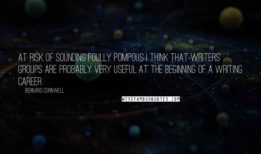 Bernard Cornwell Quotes: At risk of sounding foully pompous I think that writers' groups are probably very useful at the beginning of a writing career.
