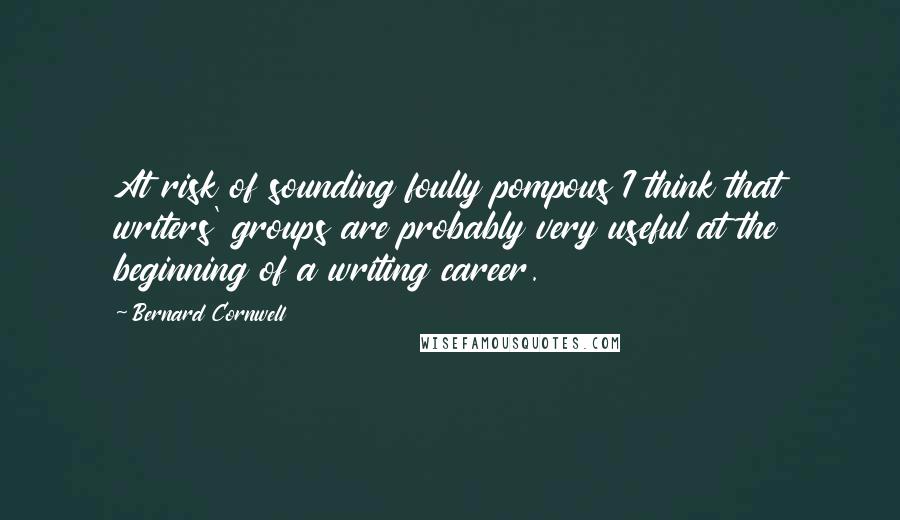 Bernard Cornwell Quotes: At risk of sounding foully pompous I think that writers' groups are probably very useful at the beginning of a writing career.