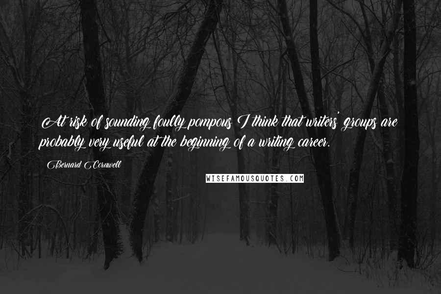 Bernard Cornwell Quotes: At risk of sounding foully pompous I think that writers' groups are probably very useful at the beginning of a writing career.