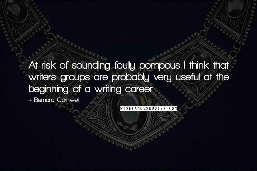 Bernard Cornwell Quotes: At risk of sounding foully pompous I think that writers' groups are probably very useful at the beginning of a writing career.