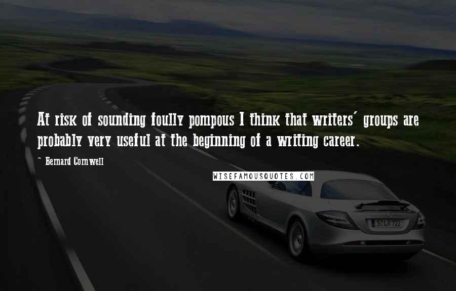 Bernard Cornwell Quotes: At risk of sounding foully pompous I think that writers' groups are probably very useful at the beginning of a writing career.