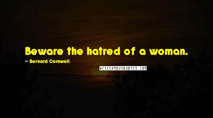 Bernard Cornwell Quotes: Beware the hatred of a woman.