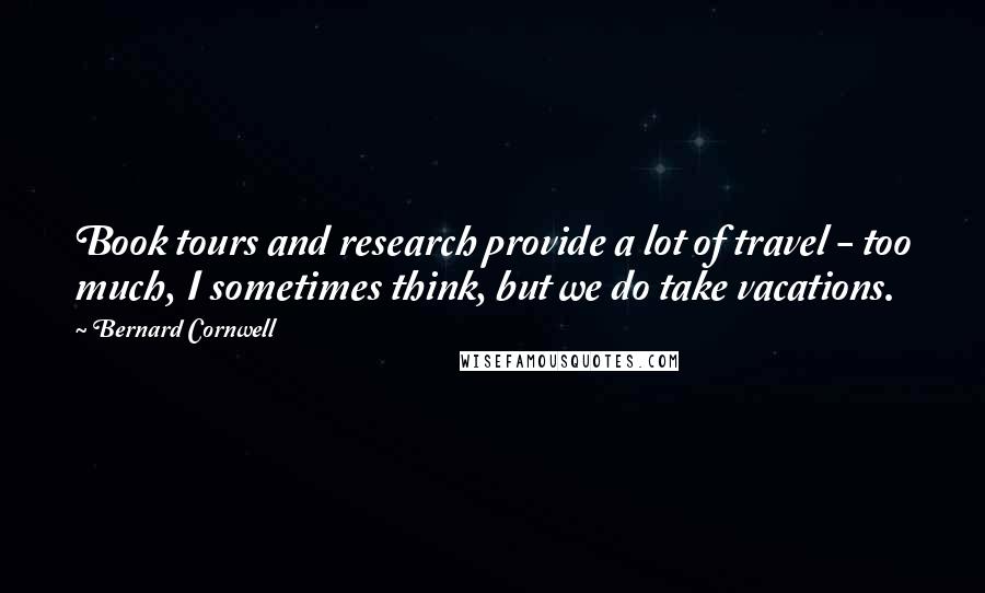 Bernard Cornwell Quotes: Book tours and research provide a lot of travel - too much, I sometimes think, but we do take vacations.