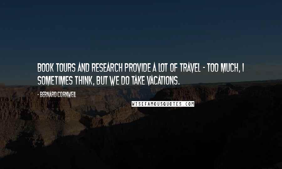 Bernard Cornwell Quotes: Book tours and research provide a lot of travel - too much, I sometimes think, but we do take vacations.