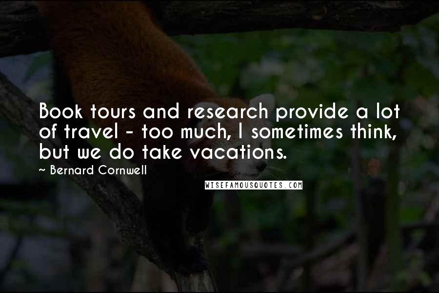 Bernard Cornwell Quotes: Book tours and research provide a lot of travel - too much, I sometimes think, but we do take vacations.
