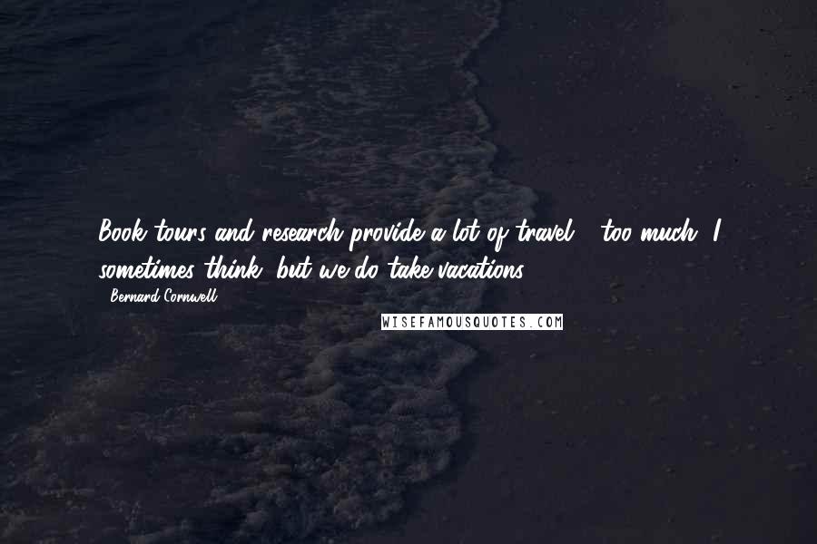 Bernard Cornwell Quotes: Book tours and research provide a lot of travel - too much, I sometimes think, but we do take vacations.