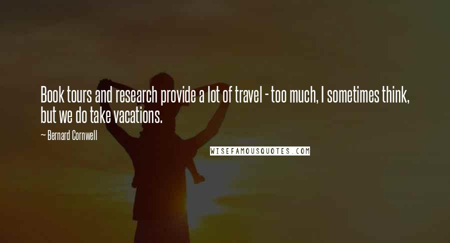 Bernard Cornwell Quotes: Book tours and research provide a lot of travel - too much, I sometimes think, but we do take vacations.