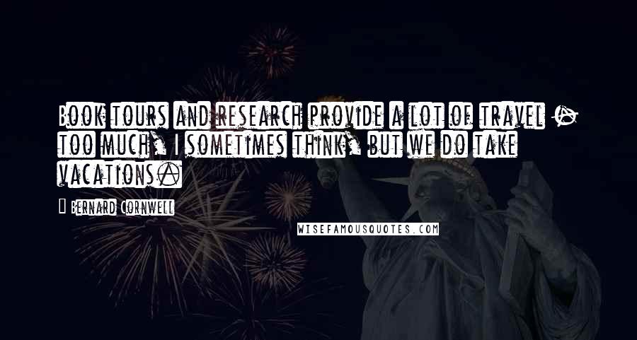 Bernard Cornwell Quotes: Book tours and research provide a lot of travel - too much, I sometimes think, but we do take vacations.