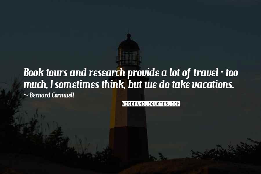 Bernard Cornwell Quotes: Book tours and research provide a lot of travel - too much, I sometimes think, but we do take vacations.