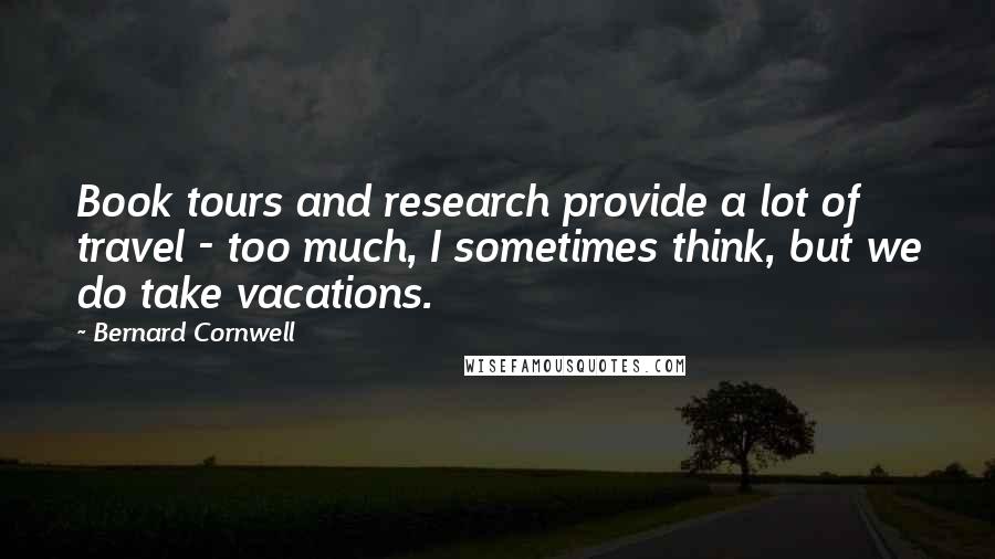 Bernard Cornwell Quotes: Book tours and research provide a lot of travel - too much, I sometimes think, but we do take vacations.