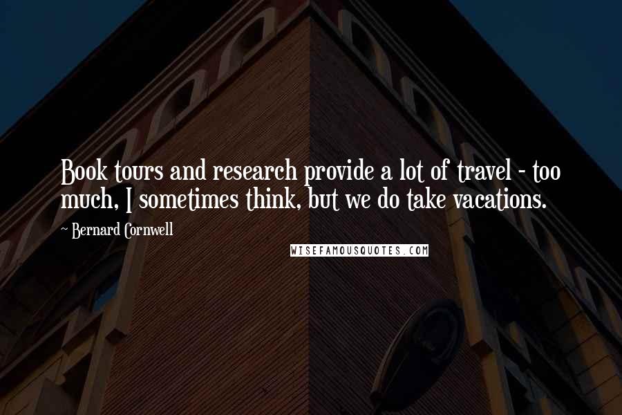 Bernard Cornwell Quotes: Book tours and research provide a lot of travel - too much, I sometimes think, but we do take vacations.