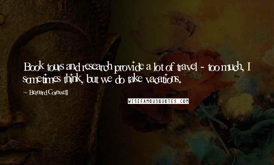 Bernard Cornwell Quotes: Book tours and research provide a lot of travel - too much, I sometimes think, but we do take vacations.
