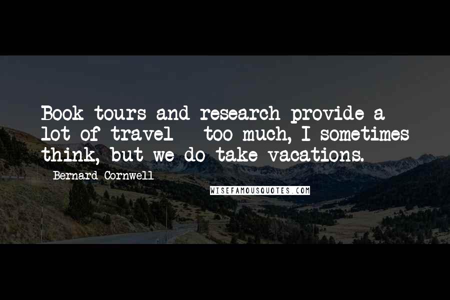 Bernard Cornwell Quotes: Book tours and research provide a lot of travel - too much, I sometimes think, but we do take vacations.