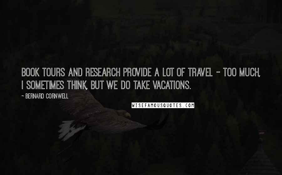 Bernard Cornwell Quotes: Book tours and research provide a lot of travel - too much, I sometimes think, but we do take vacations.