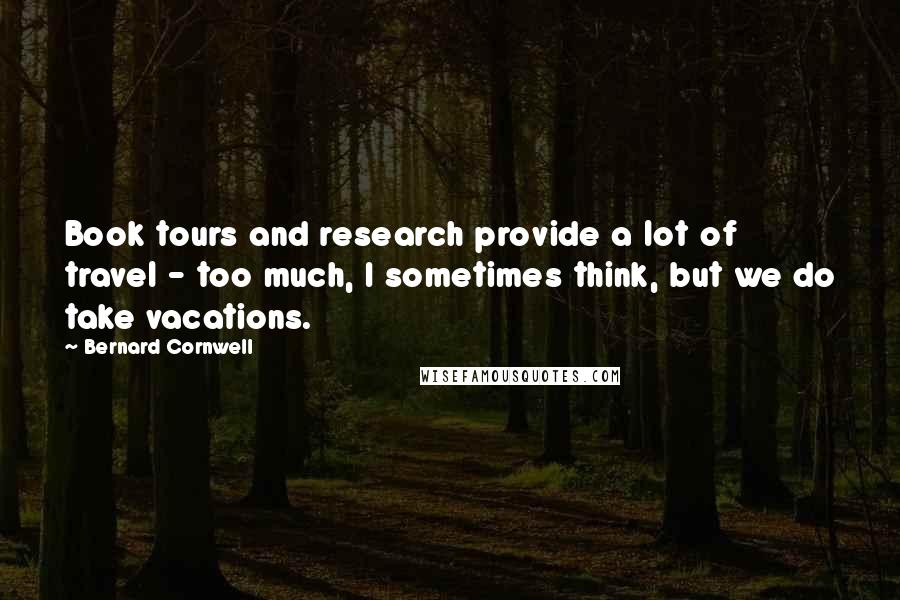 Bernard Cornwell Quotes: Book tours and research provide a lot of travel - too much, I sometimes think, but we do take vacations.