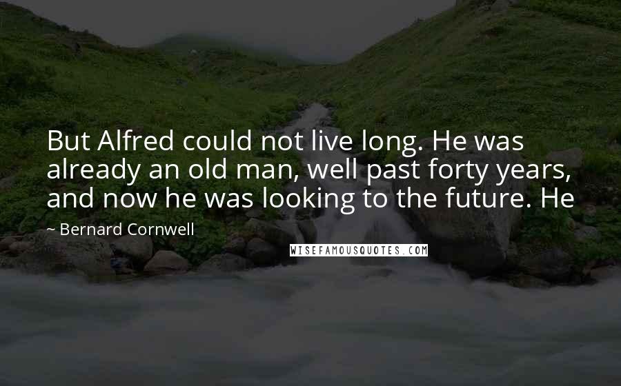 Bernard Cornwell Quotes: But Alfred could not live long. He was already an old man, well past forty years, and now he was looking to the future. He