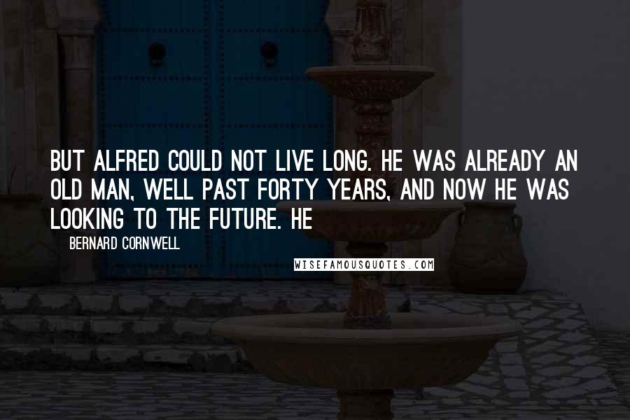 Bernard Cornwell Quotes: But Alfred could not live long. He was already an old man, well past forty years, and now he was looking to the future. He
