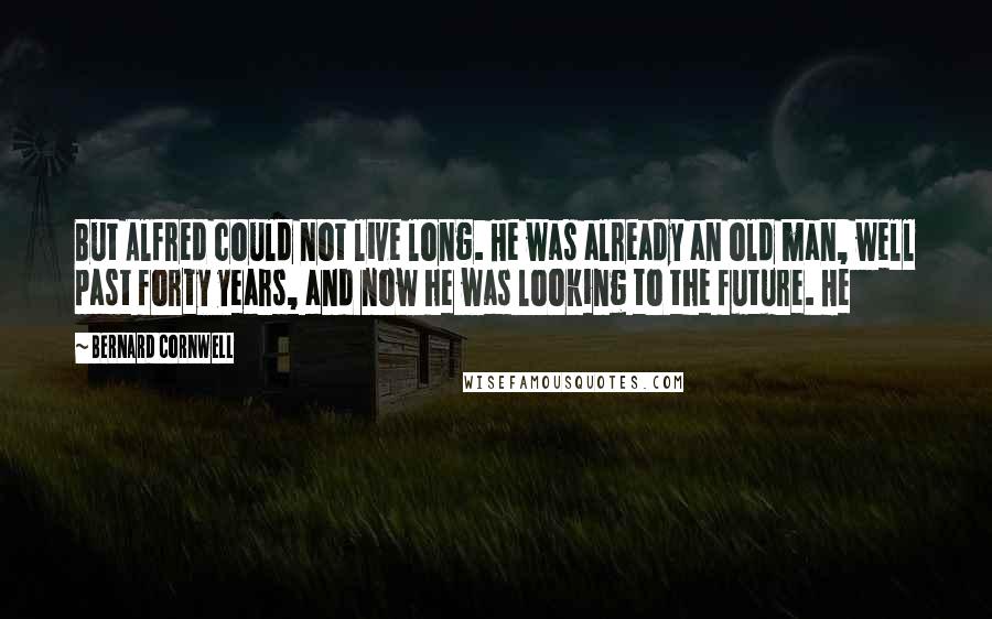 Bernard Cornwell Quotes: But Alfred could not live long. He was already an old man, well past forty years, and now he was looking to the future. He