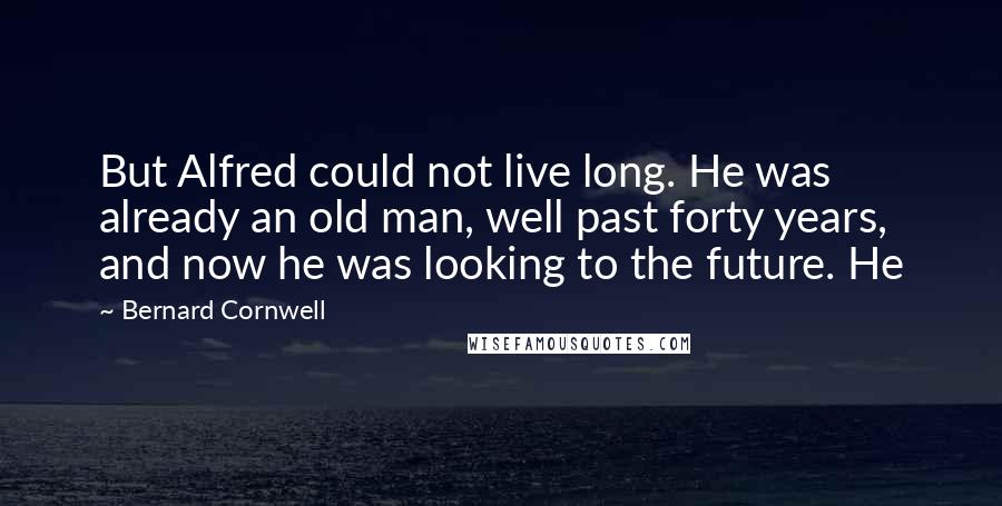 Bernard Cornwell Quotes: But Alfred could not live long. He was already an old man, well past forty years, and now he was looking to the future. He