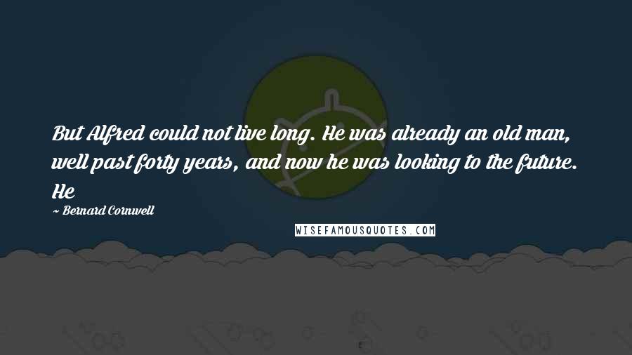 Bernard Cornwell Quotes: But Alfred could not live long. He was already an old man, well past forty years, and now he was looking to the future. He