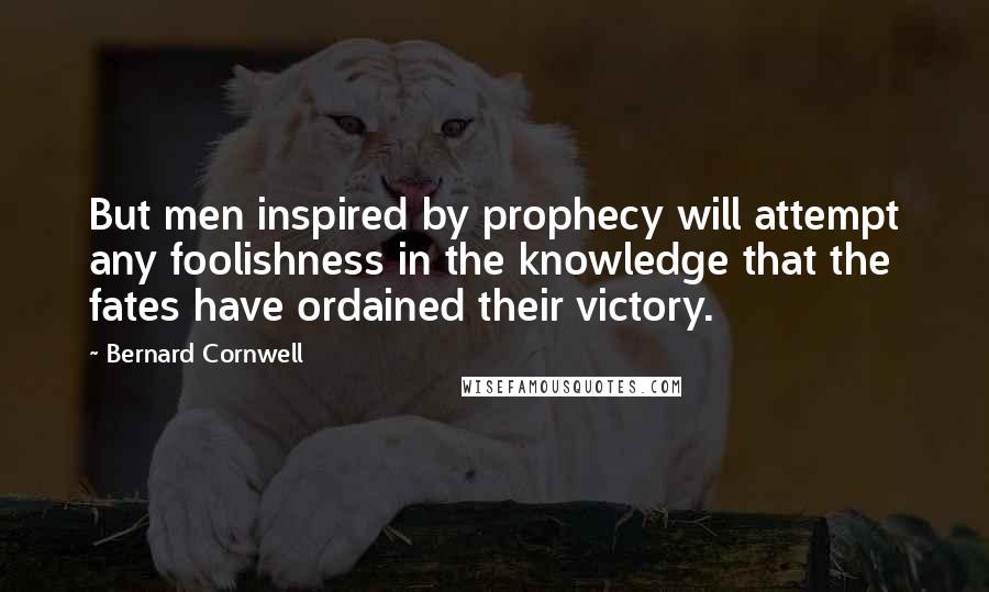 Bernard Cornwell Quotes: But men inspired by prophecy will attempt any foolishness in the knowledge that the fates have ordained their victory.