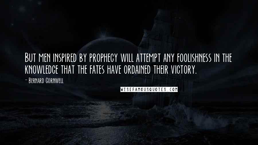 Bernard Cornwell Quotes: But men inspired by prophecy will attempt any foolishness in the knowledge that the fates have ordained their victory.