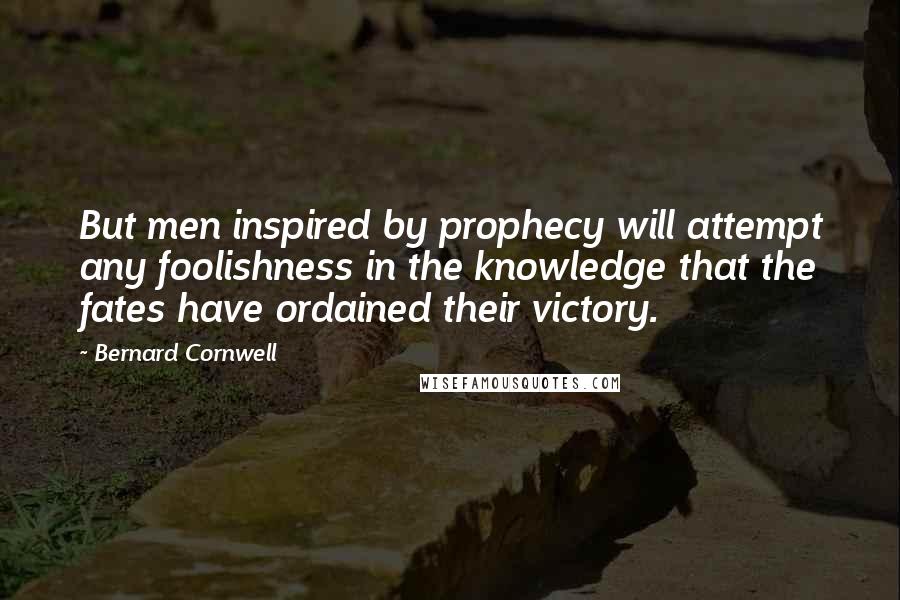 Bernard Cornwell Quotes: But men inspired by prophecy will attempt any foolishness in the knowledge that the fates have ordained their victory.