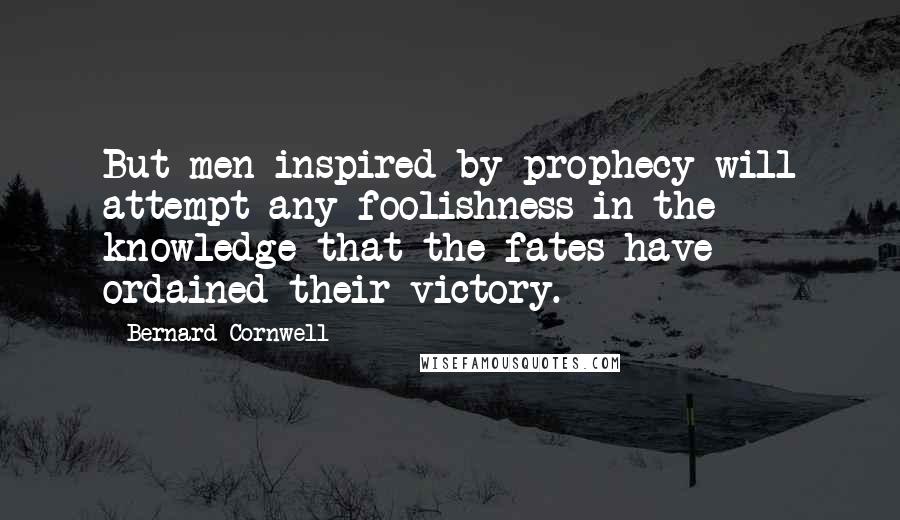 Bernard Cornwell Quotes: But men inspired by prophecy will attempt any foolishness in the knowledge that the fates have ordained their victory.