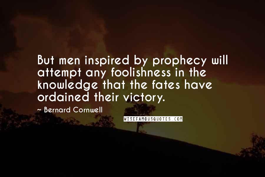 Bernard Cornwell Quotes: But men inspired by prophecy will attempt any foolishness in the knowledge that the fates have ordained their victory.