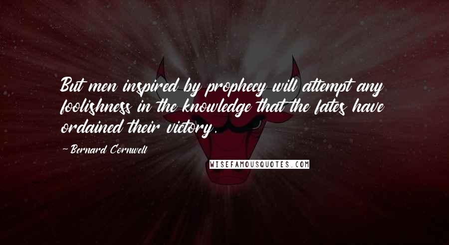 Bernard Cornwell Quotes: But men inspired by prophecy will attempt any foolishness in the knowledge that the fates have ordained their victory.
