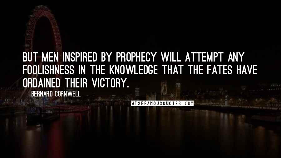 Bernard Cornwell Quotes: But men inspired by prophecy will attempt any foolishness in the knowledge that the fates have ordained their victory.