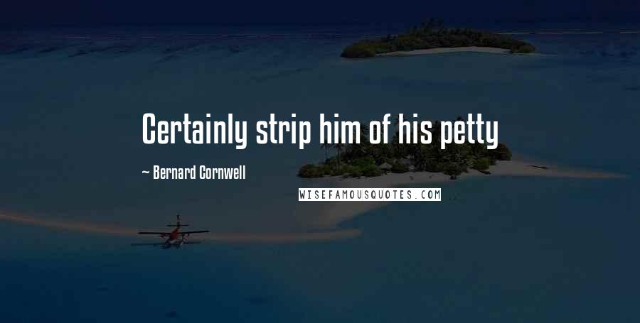 Bernard Cornwell Quotes: Certainly strip him of his petty