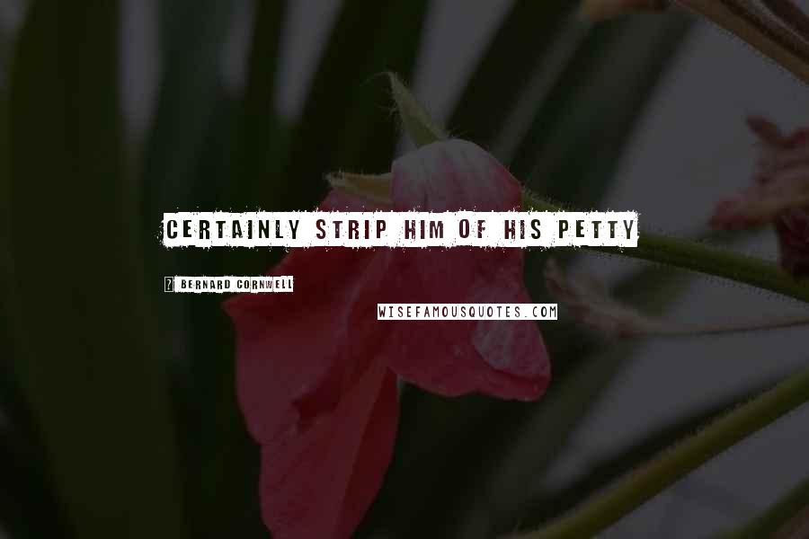 Bernard Cornwell Quotes: Certainly strip him of his petty