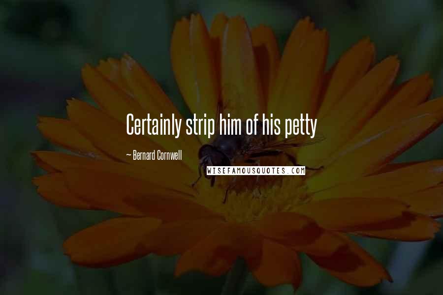 Bernard Cornwell Quotes: Certainly strip him of his petty