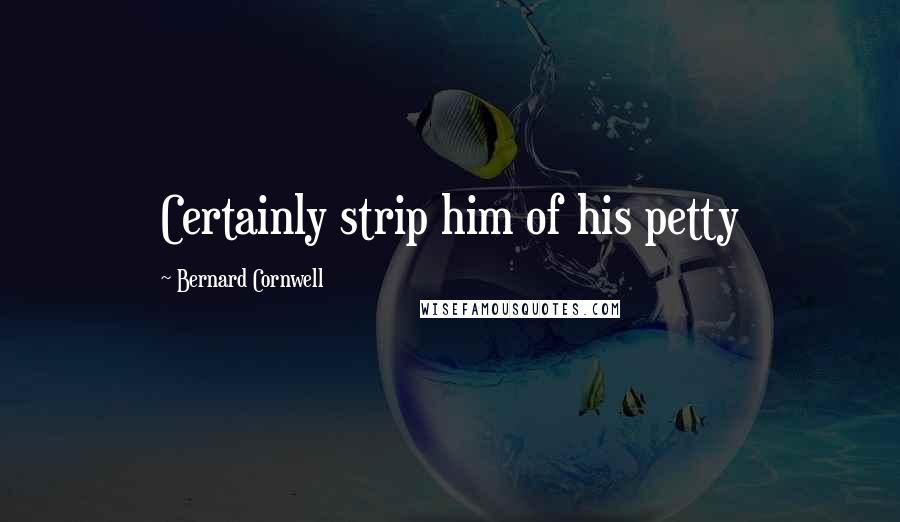 Bernard Cornwell Quotes: Certainly strip him of his petty