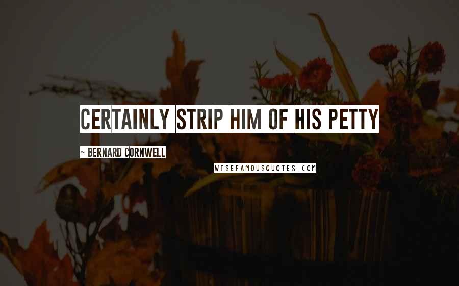 Bernard Cornwell Quotes: Certainly strip him of his petty