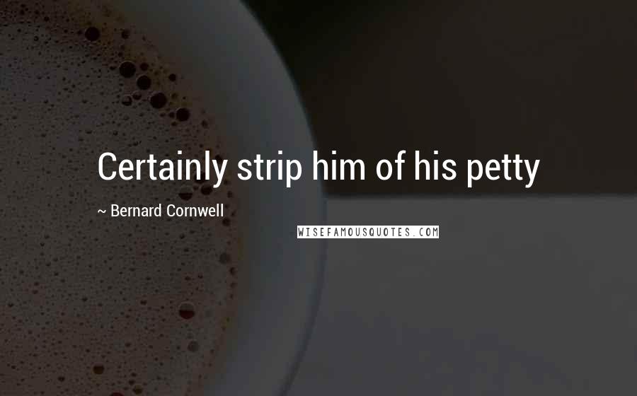 Bernard Cornwell Quotes: Certainly strip him of his petty