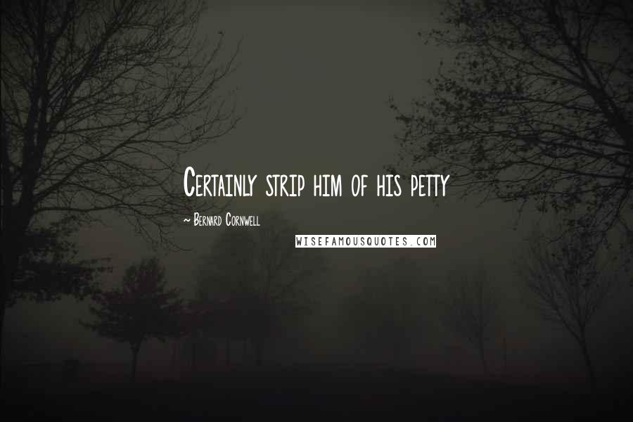 Bernard Cornwell Quotes: Certainly strip him of his petty