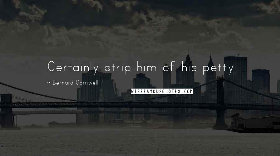 Bernard Cornwell Quotes: Certainly strip him of his petty