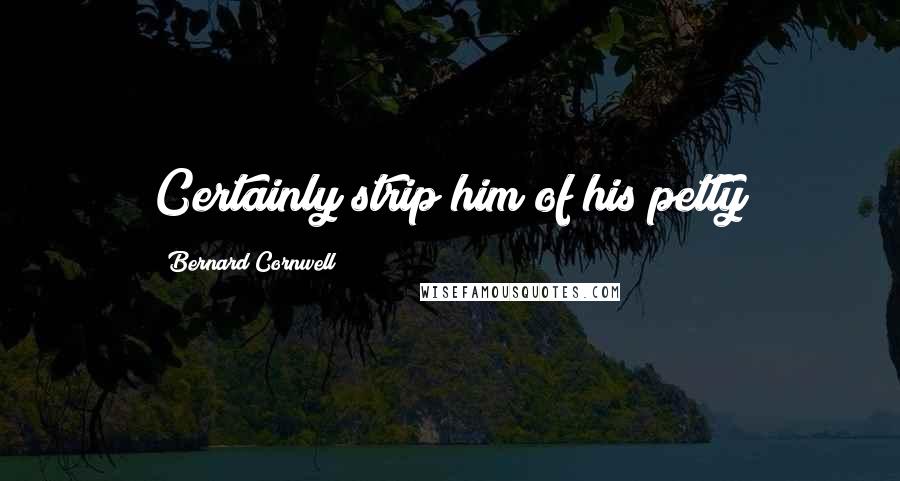 Bernard Cornwell Quotes: Certainly strip him of his petty