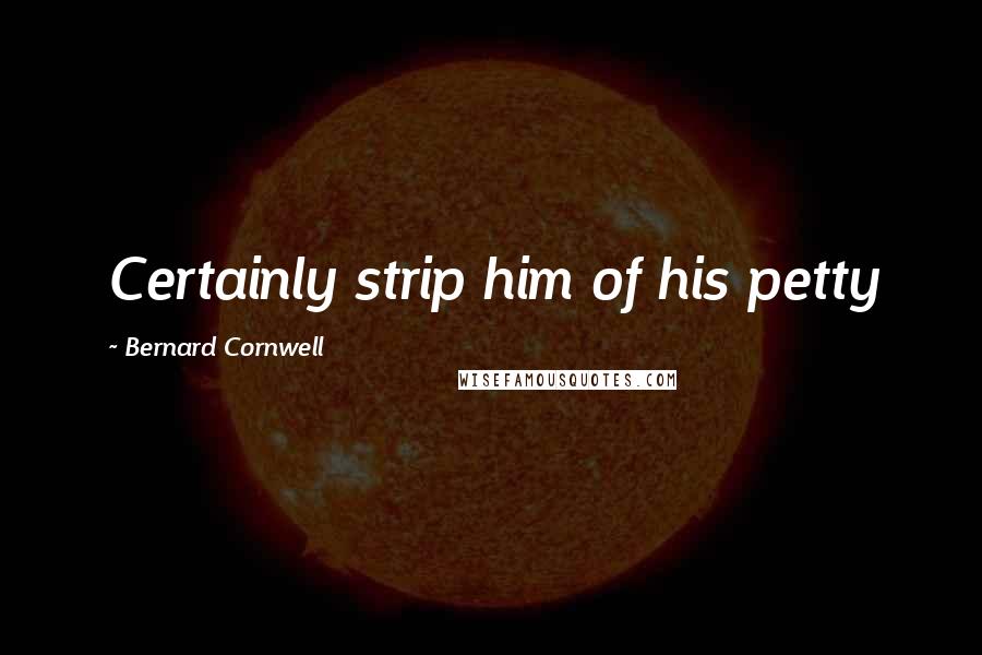 Bernard Cornwell Quotes: Certainly strip him of his petty
