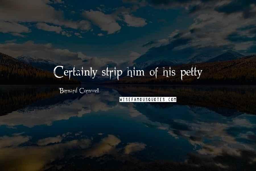 Bernard Cornwell Quotes: Certainly strip him of his petty