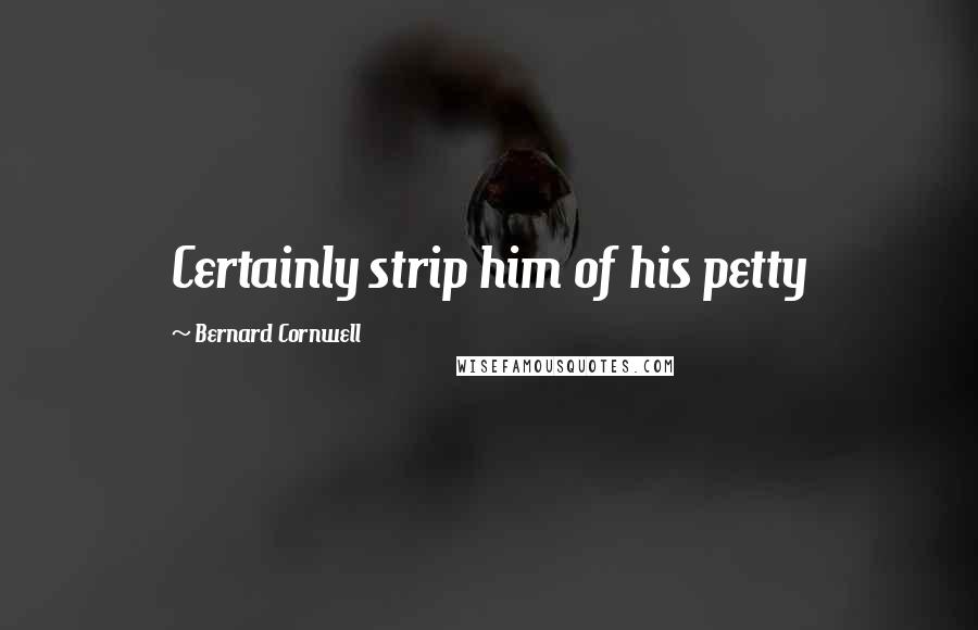 Bernard Cornwell Quotes: Certainly strip him of his petty