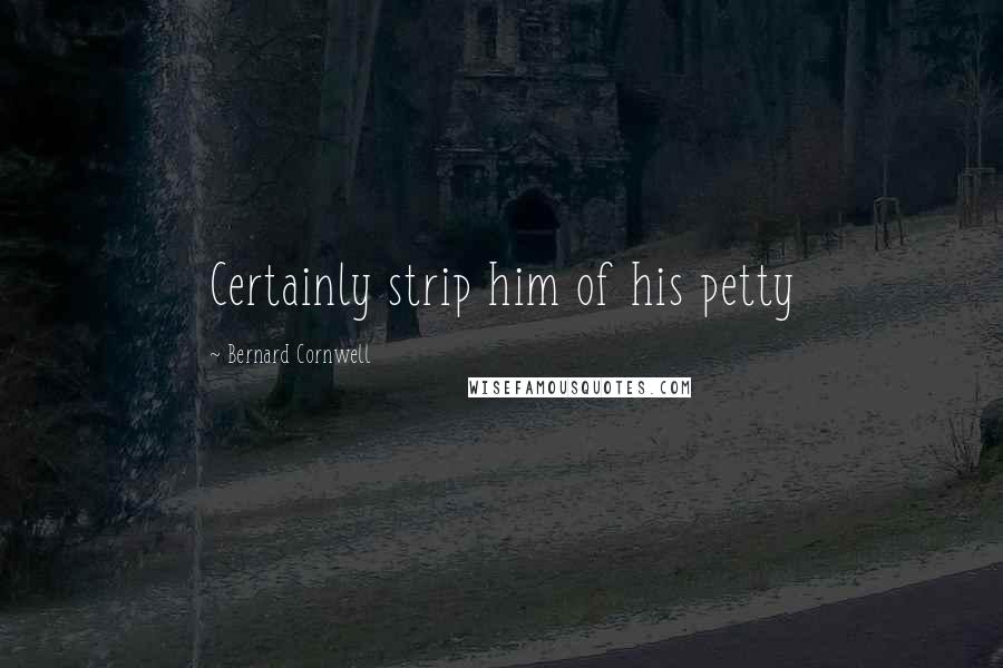 Bernard Cornwell Quotes: Certainly strip him of his petty