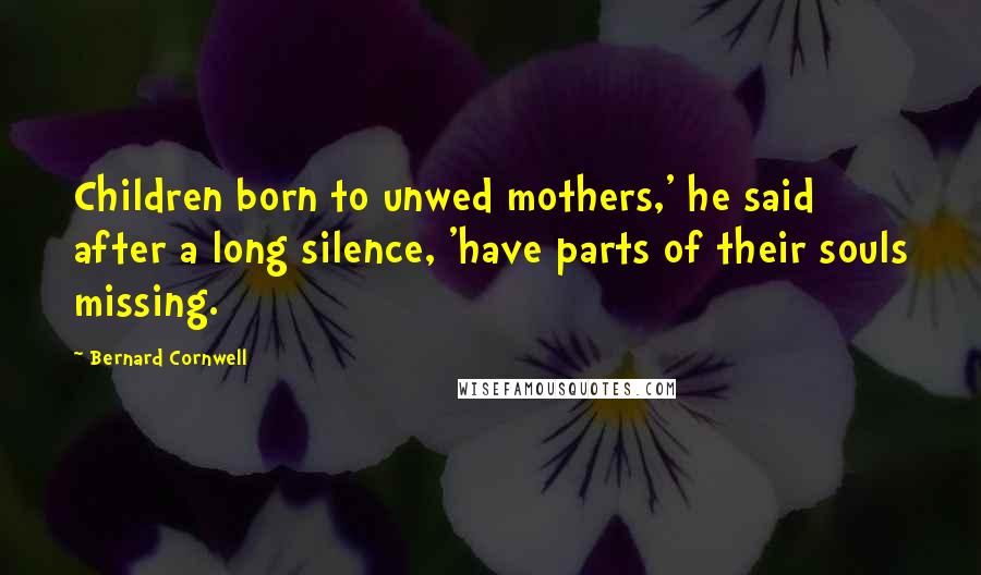 Bernard Cornwell Quotes: Children born to unwed mothers,' he said after a long silence, 'have parts of their souls missing.