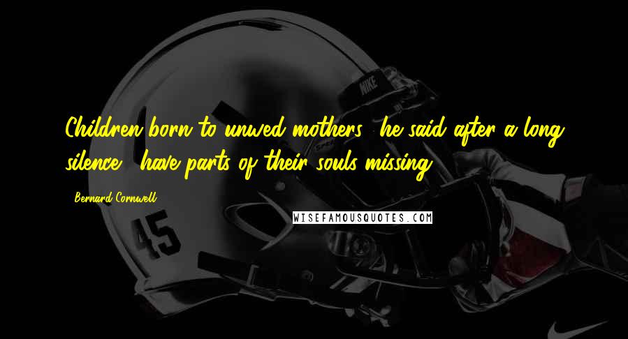 Bernard Cornwell Quotes: Children born to unwed mothers,' he said after a long silence, 'have parts of their souls missing.