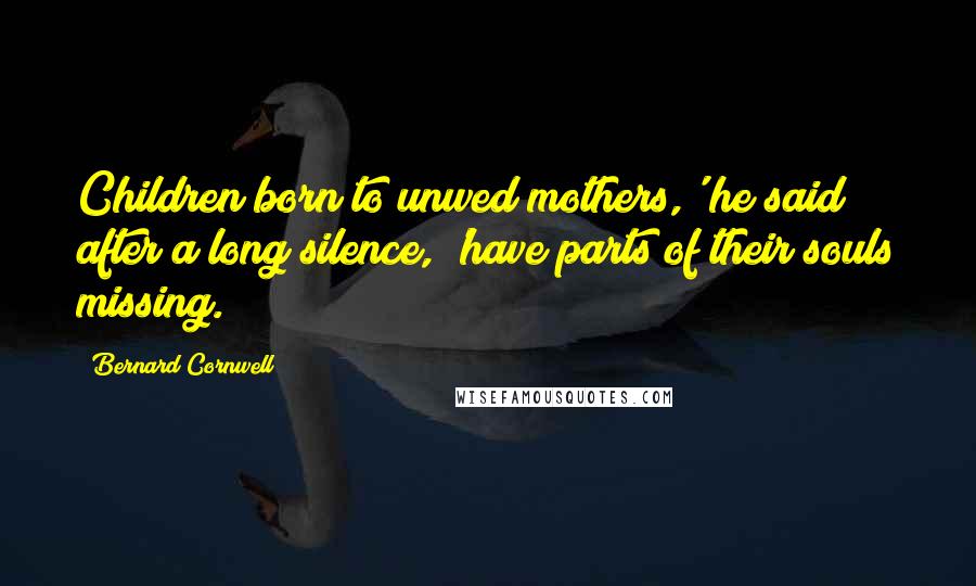 Bernard Cornwell Quotes: Children born to unwed mothers,' he said after a long silence, 'have parts of their souls missing.